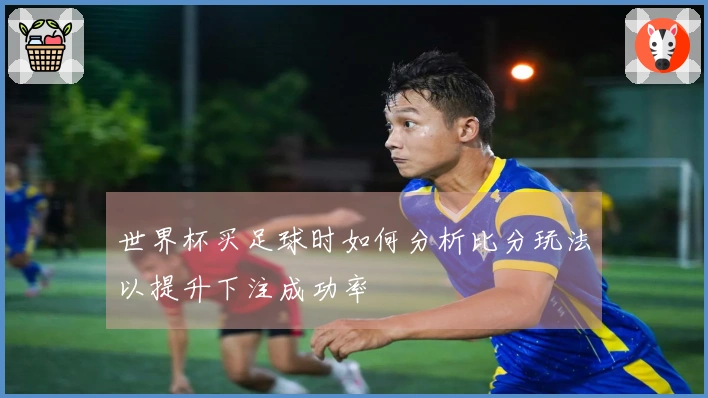 世界杯买足球时如何分析比分玩法以提升下注成功率
