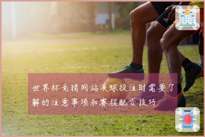 世界杯竞猜网站滚球投注时需要了解的注意事项和赛程配合技巧