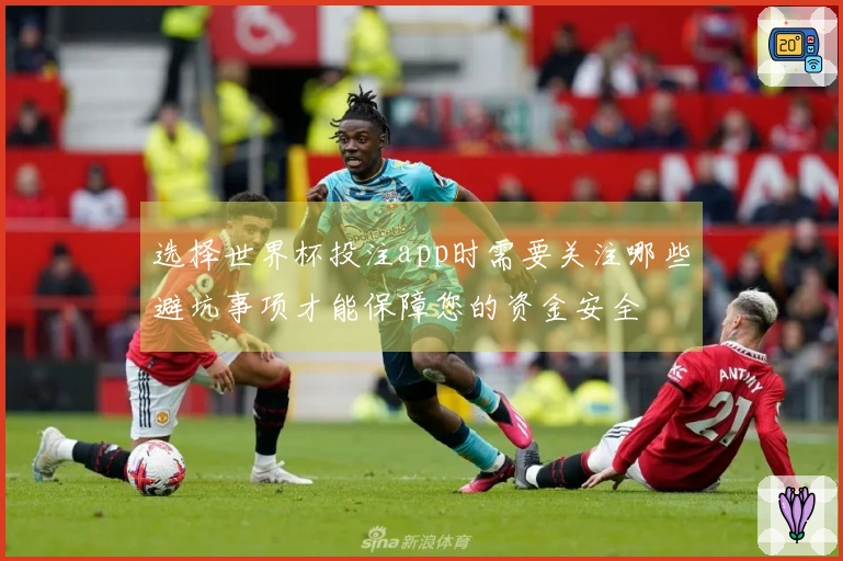选择世界杯投注app时需要关注哪些避坑事项才能保障您的资金安全