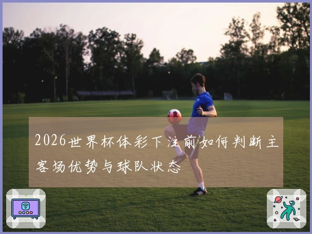 2026世界杯体彩下注前如何判断主客场优势与球队状态