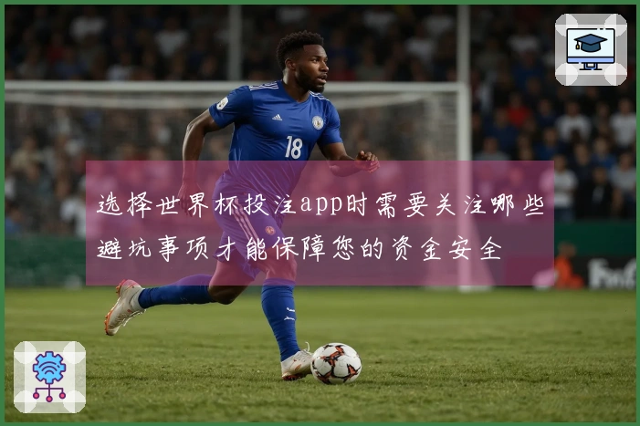 选择世界杯投注app时需要关注哪些避坑事项才能保障您的资金安全