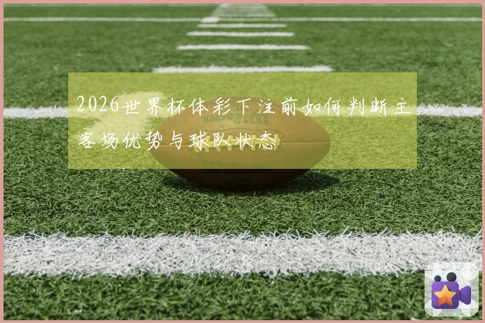 2026世界杯体彩下注前如何判断主客场优势与球队状态